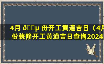 4月 🐵 份开工黄道吉日（4月份装修开工黄道吉日查询2024年）